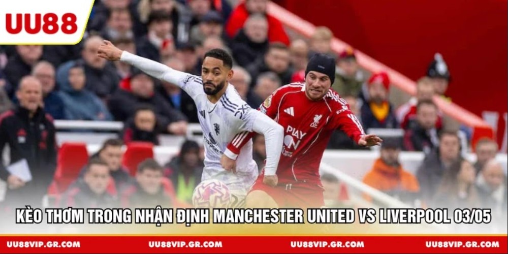 Kèo thơm trong nhận định Manchester United vs Liverpool 03/05