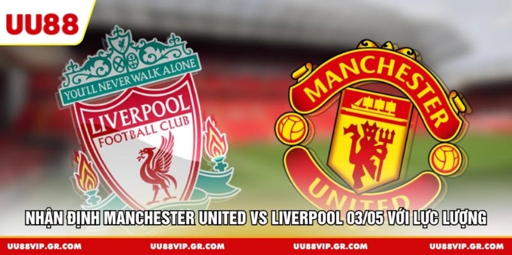 Nhận định Manchester United vs Liverpool 03/05 với lực lượng 